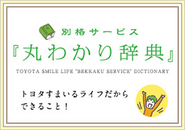 別格サービス「丸わかり辞典」トヨタすまいるライフだからできること！